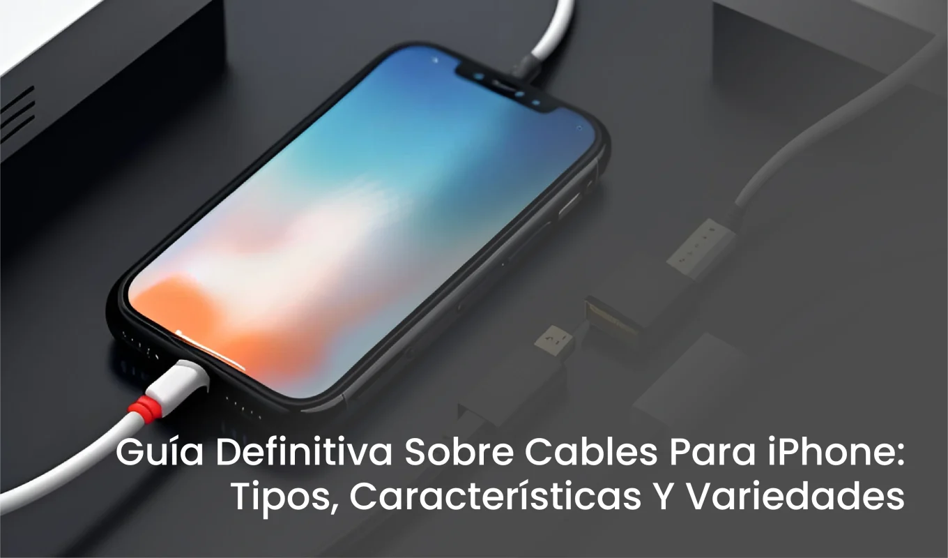 Guía Definitiva Sobre Cables Para iPhone Tipos, Características Y Variedades